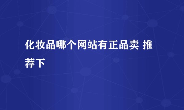 化妆品哪个网站有正品卖 推荐下