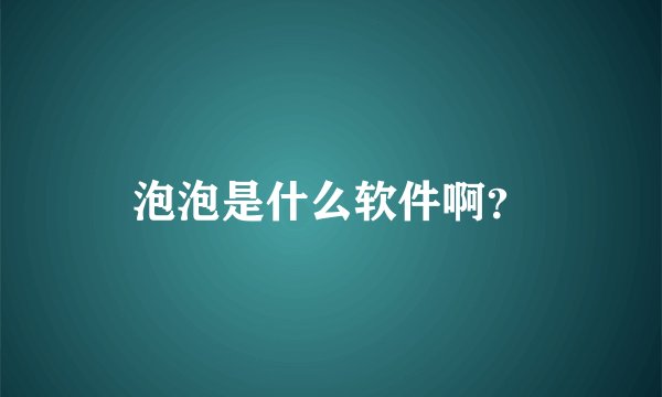 泡泡是什么软件啊?