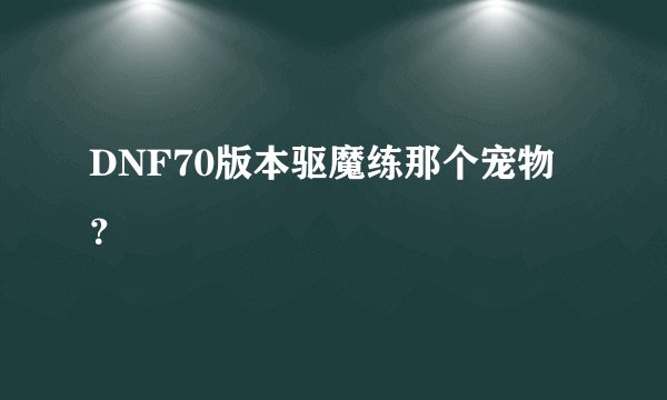 DNF70版本驱魔练那个宠物？