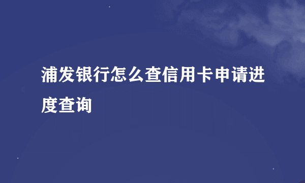 浦发银行怎么查信用卡申请进度查询