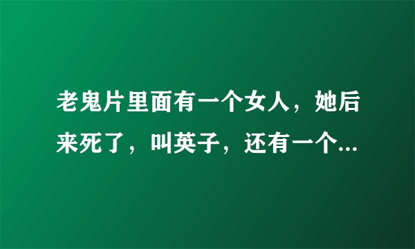 老鬼片里面有一个女人，她后来死了，叫英子，还有一个书生去他那里吃饭都没有钱给，书生考上了，回来娶
