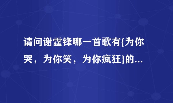 请问谢霆锋哪一首歌有{为你哭,为你笑,为你疯狂}的歌词,,?
