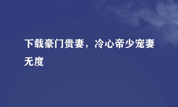 下载豪门贵妻，冷心帝少宠妻无度