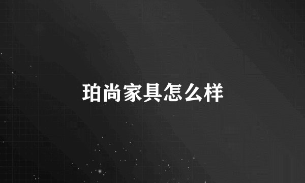 珀尚家具怎么样