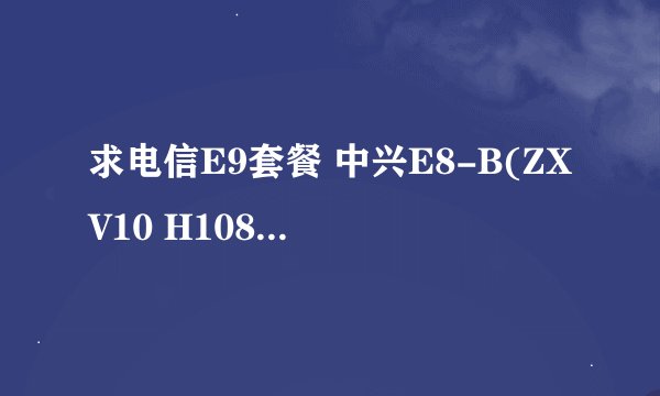 求电信E9套餐 中兴E8-B(ZXV10 H108L) 破解 没接触过 无线网络 越详细 越好啊 各位大神 求给力 求围观 求解