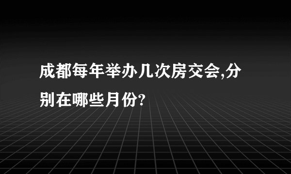 成都每年举办几次房交会,分别在哪些月份?
