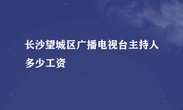 长沙望城区广播电视台主持人多少工资