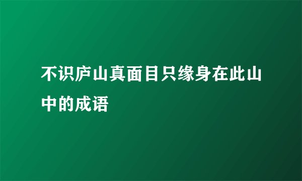 不识庐山真面目只缘身在此山中的成语