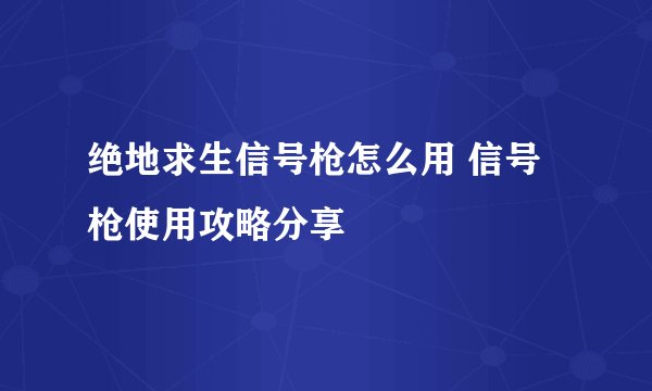 绝地求生信号枪怎么用 信号枪使用攻略分享