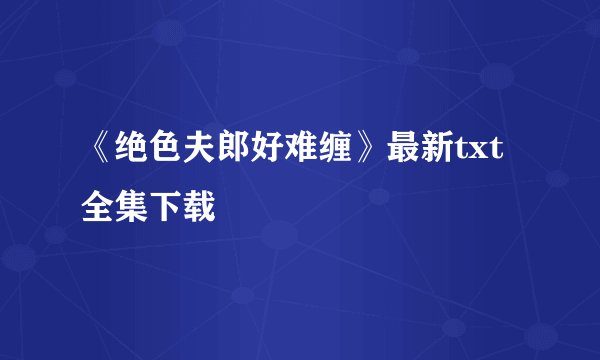 《绝色夫郎好难缠》最新txt全集下载