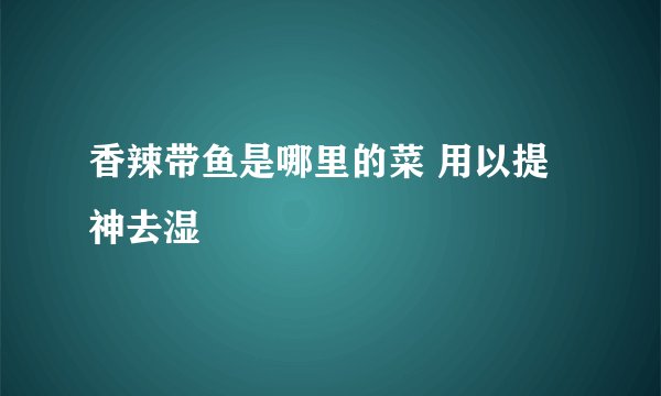 香辣带鱼是哪里的菜 用以提神去湿