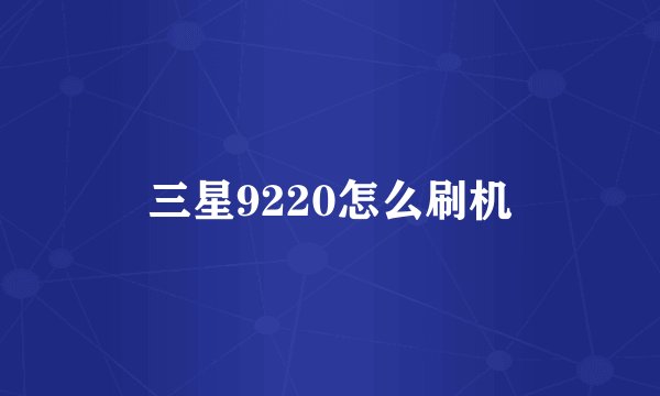 三星9220怎么刷机