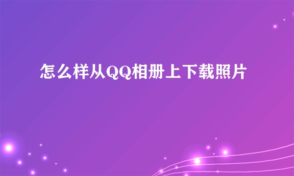 怎么样从QQ相册上下载照片