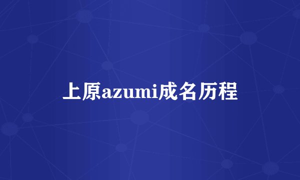 上原azumi成名历程