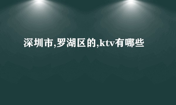 深圳市,罗湖区的,ktv有哪些