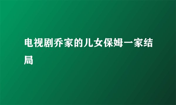 电视剧乔家的儿女保姆一家结局