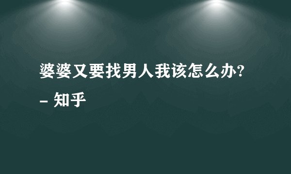婆婆又要找男人我该怎么办? - 知乎