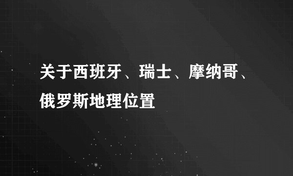 关于西班牙、瑞士、摩纳哥、俄罗斯地理位置