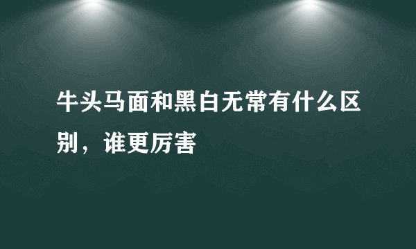 牛头马面和黑白无常有什么区别，谁更厉害