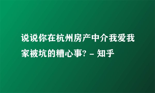 说说你在杭州房产中介我爱我家被坑的糟心事? - 知乎