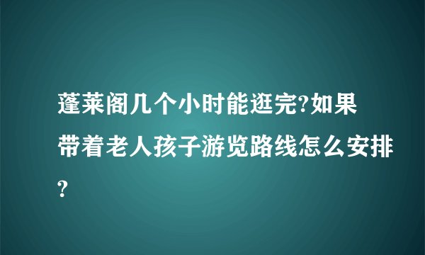 蓬莱阁几个小时能逛完?如果带着老人孩子游览路线怎么安排?