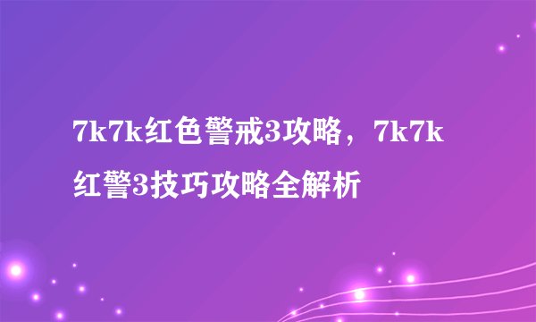 7k7k红色警戒3攻略，7k7k红警3技巧攻略全解析