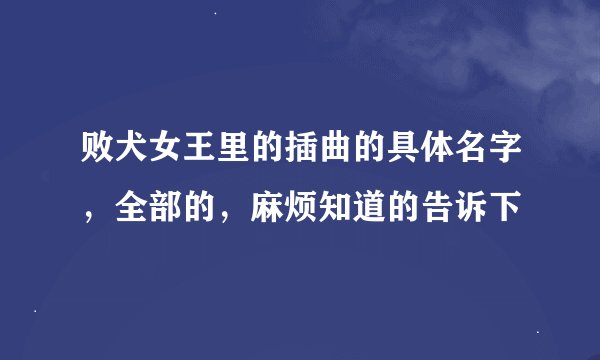 败犬女王里的插曲的具体名字，全部的，麻烦知道的告诉下