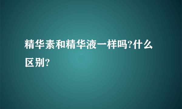 精华素和精华液一样吗?什么区别?