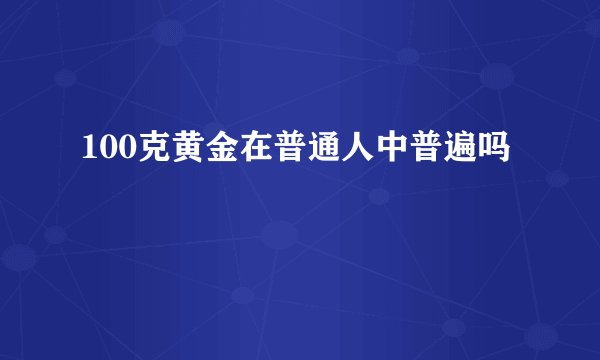 100克黄金在普通人中普遍吗