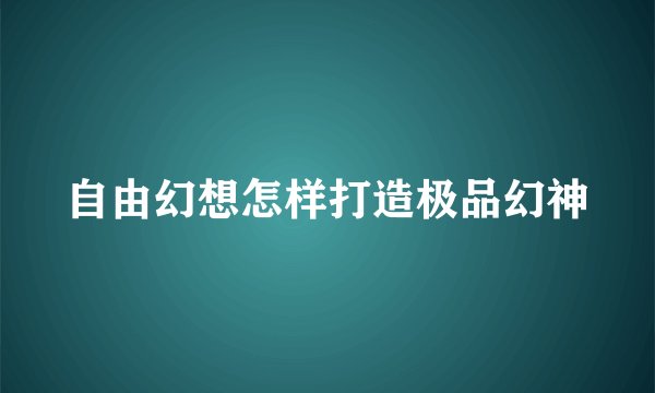 自由幻想怎样打造极品幻神