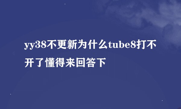 yy38不更新为什么tube8打不开了懂得来回答下