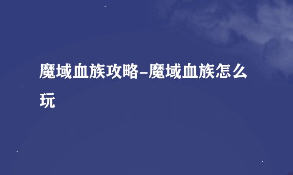 魔域血族攻略-魔域血族怎么玩
