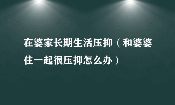 在婆家长期生活压抑（和婆婆住一起很压抑怎么办）