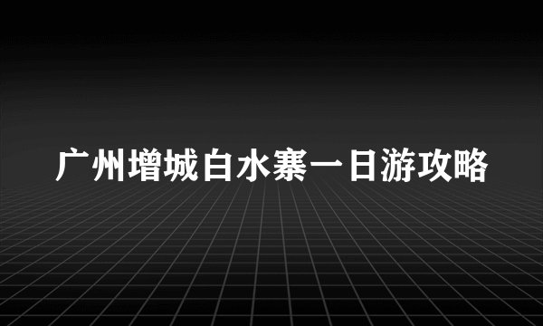 广州增城白水寨一日游攻略