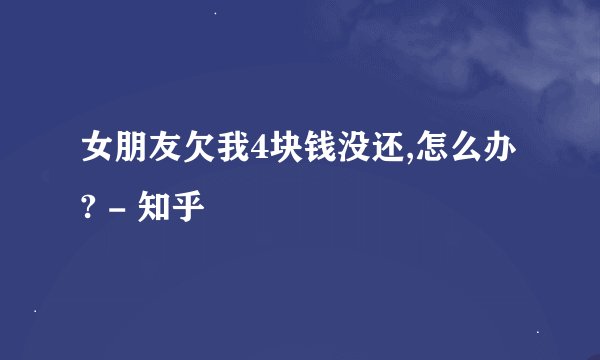 女朋友欠我4块钱没还,怎么办? - 知乎