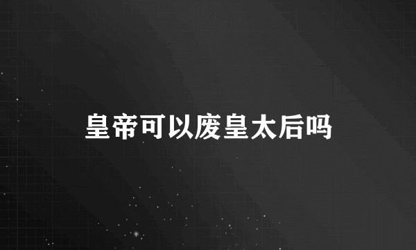 皇帝可以废皇太后吗