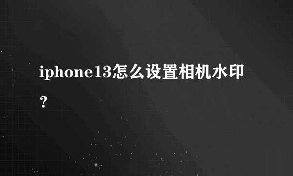 iphone13怎么设置相机水印？