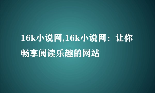 16k小说网,16k小说网：让你畅享阅读乐趣的网站