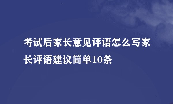 考试后家长意见评语怎么写家长评语建议简单10条