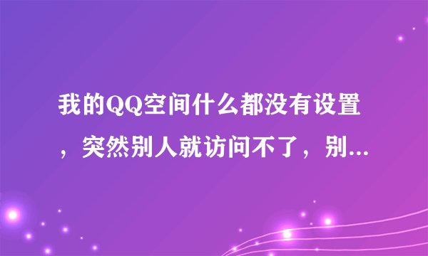 我的QQ空间什么都没有设置，突然别人就访问不了，别人通过申请访问通过了也看不了？