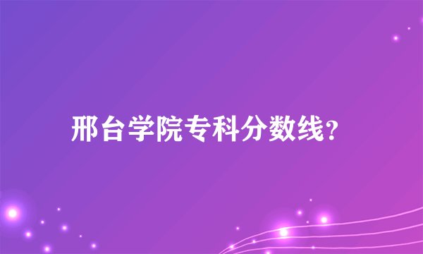 邢台学院专科分数线？