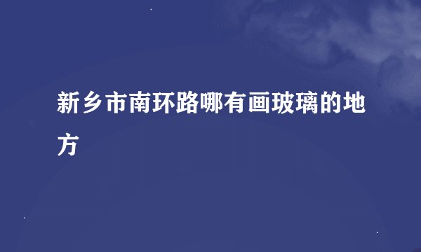 新乡市南环路哪有画玻璃的地方