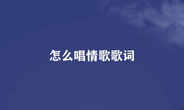 怎么唱情歌歌词