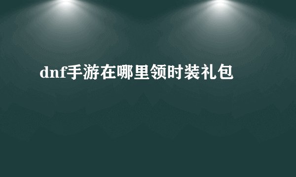 dnf手游在哪里领时装礼包