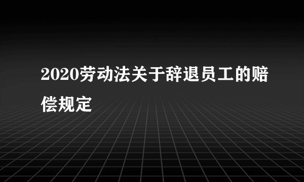 2020劳动法关于辞退员工的赔偿规定