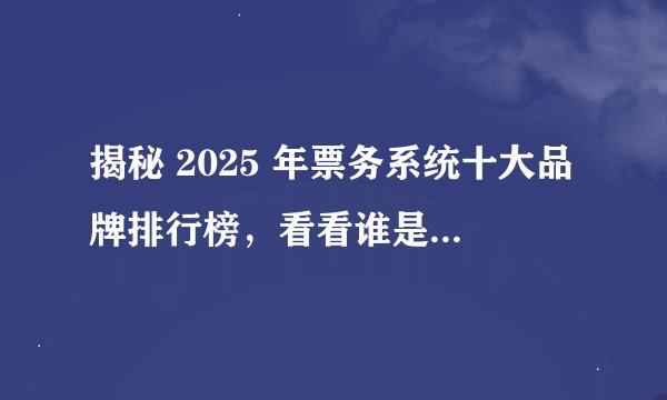 揭秘 2025 年票务系统十大品牌排行榜，看看谁是行业佼佼者