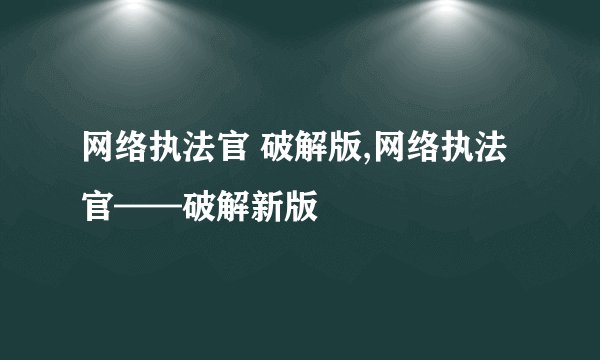 网络执法官 破解版,网络执法官——破解新版