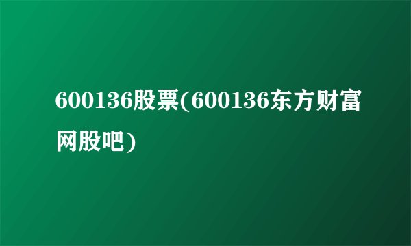 600136股票(600136东方财富网股吧)