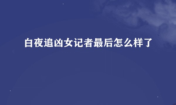 白夜追凶女记者最后怎么样了