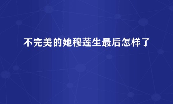 不完美的她穆莲生最后怎样了